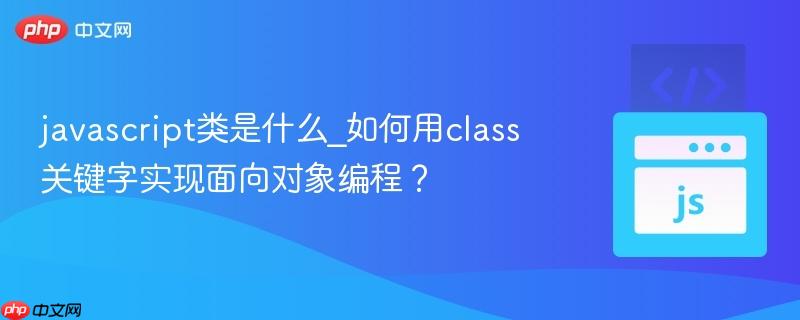 javascript类是什么_如何用class关键字实现面向对象编程？-第1张图片-佛山资讯网
