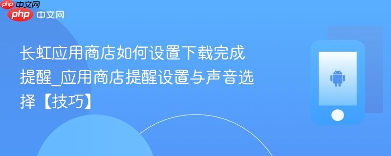 长虹应用商店如何设置下载完成提醒_应用商店提醒设置与声音选择【技巧】-第1张图片-佛山资讯网
