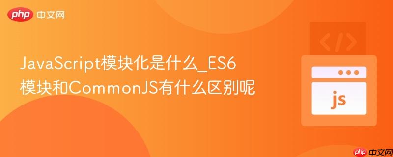 JavaScript模块化是什么_ES6模块和CommonJS有什么区别呢-第1张图片-佛山资讯网