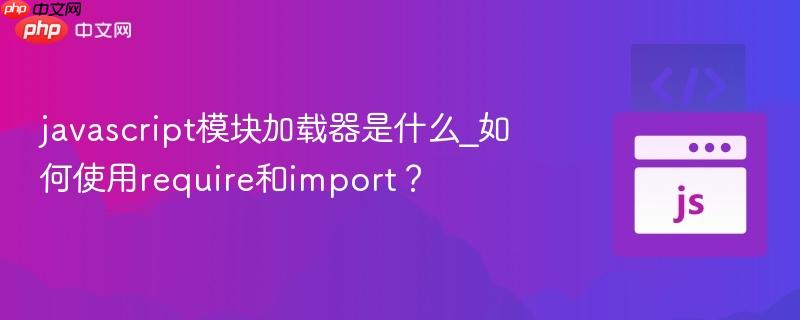 javascript模块加载器是什么_如何使用require和import?-第1张图片-佛山资讯网 javascript模块加载器是什么_如何使用require和import?-第1张图片-佛山资讯网
