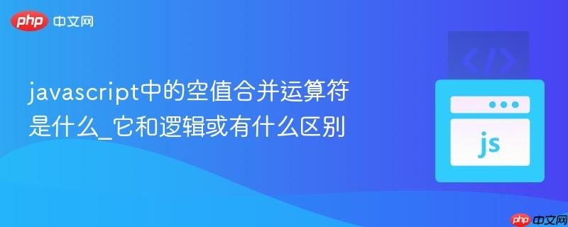 javascript中的空值合并运算符是什么_它和逻辑或有什么区别-第1张图片-佛山资讯网