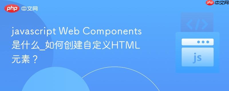 javascript Web Components是什么_如何创建自定义HTML元素?-第1张图片-佛山资讯网 javascript Web Components是什么_如何创建自定义HTML元素?-第1张图片-佛山资讯网
