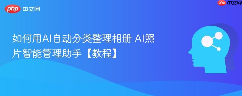 如何用AI自动分类整理相册 AI照片智能管理助手【教程】-第1张图片-佛山资讯网