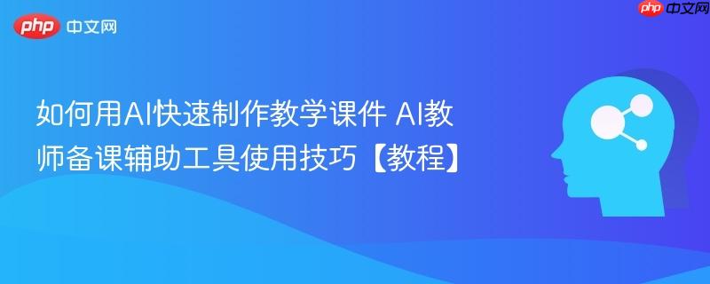 如何用AI快速制作教学课件 AI教师备课辅助工具使用技巧【教程】-第1张图片-佛山资讯网