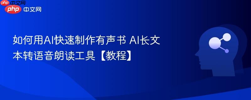 如何用AI快速制作有声书 AI长文本转语音朗读工具【教程】-第1张图片-佛山资讯网