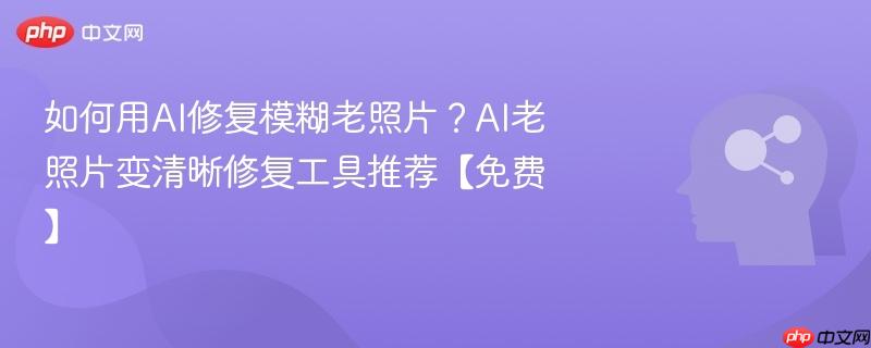 如何用AI修复模糊老照片？AI老照片变清晰修复工具推荐【免费】-第1张图片-佛山资讯网