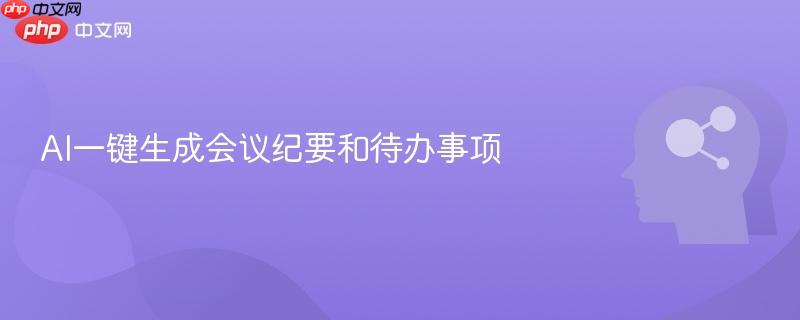 AI一键生成会议纪要和待办事项-第1张图片-佛山资讯网 AI一键生成会议纪要和待办事项-第1张图片-佛山资讯网
