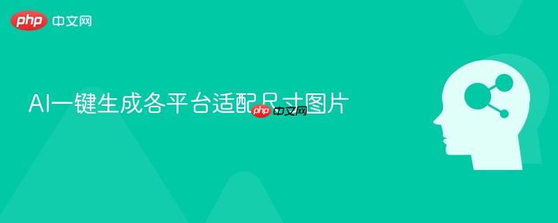 AI一键生成各平台适配尺寸图片-第1张图片-佛山资讯网 AI一键生成各平台适配尺寸图片-第1张图片-佛山资讯网