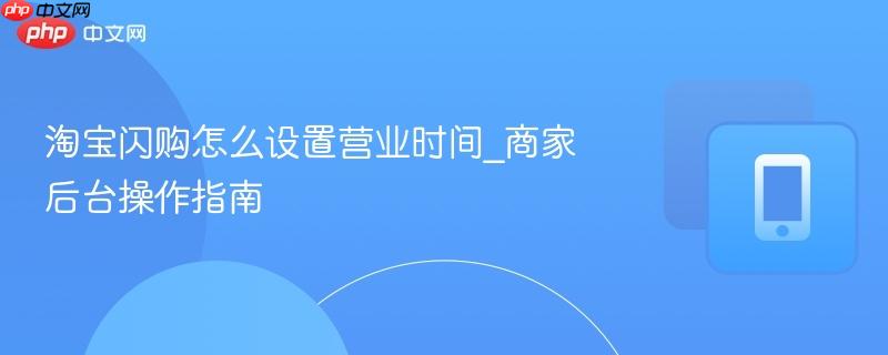 淘宝闪购怎么设置营业时间_商家后台操作指南-第1张图片-佛山资讯网 淘宝闪购怎么设置营业时间_商家后台操作指南-第1张图片-佛山资讯网