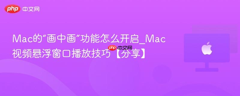 Mac的“画中画”功能怎么开启_Mac视频悬浮窗口播放技巧【分享】-第1张图片-佛山资讯网 Mac的“画中画”功能怎么开启_Mac视频悬浮窗口播放技巧【分享】-第1张图片-佛山资讯网