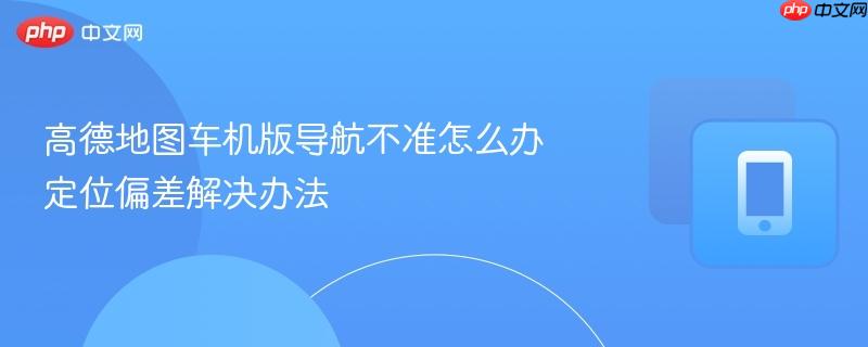 高德地图车机版导航不准怎么办 定位偏差解决办法-第1张图片-佛山资讯网
