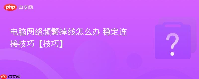 电脑网络频繁掉线怎么办 稳定连接技巧【技巧】-第1张图片-佛山资讯网 电脑网络频繁掉线怎么办 稳定连接技巧【技巧】-第1张图片-佛山资讯网
