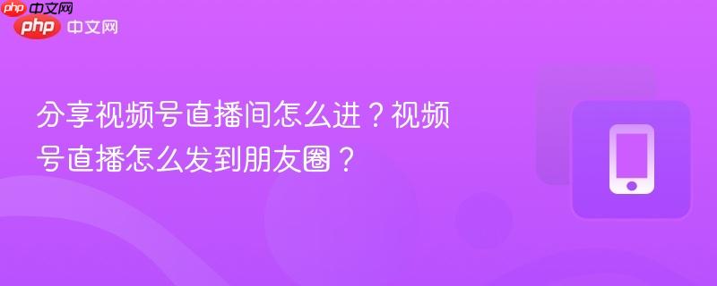 分享视频号直播间怎么进?视频号直播怎么发到朋友圈?-第1张图片-佛山资讯网 分享视频号直播间怎么进?视频号直播怎么发到朋友圈?-第1张图片-佛山资讯网