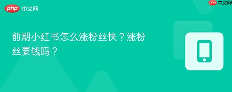 前期小红书怎么涨粉丝快？涨粉丝要钱吗？-第1张图片-佛山资讯网