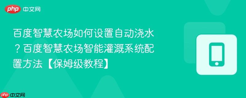 百度智慧农场如何设置自动浇水?百度智慧农场智能灌溉系统配置方法【保姆级教程】-第1张图片-佛山资讯网 百度智慧农场如何设置自动浇水?百度智慧农场智能灌溉系统配置方法【保姆级教程】-第1张图片-佛山资讯网