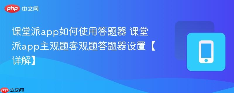 课堂派app如何使用答题器 课堂派app主观题客观题答题器设置【详解】-第1张图片-佛山资讯网