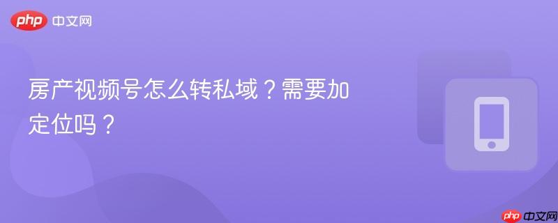 房产视频号怎么转私域?需要加定位吗?-第1张图片-佛山资讯网 房产视频号怎么转私域?需要加定位吗?-第1张图片-佛山资讯网