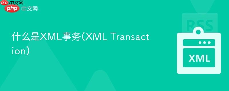 什么是XML事务(XML Transaction)-第1张图片-佛山资讯网 什么是XML事务(XML Transaction)-第1张图片-佛山资讯网