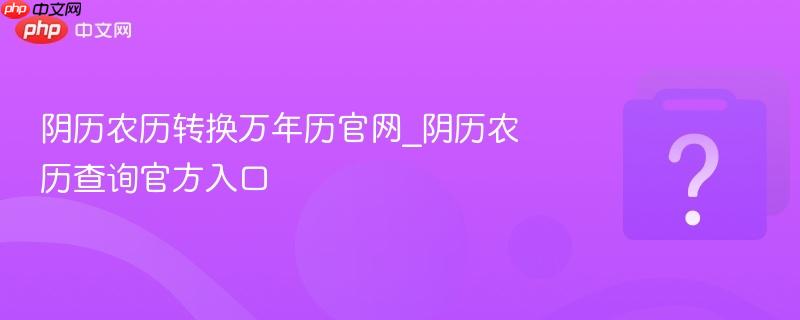 阴历农历转换万年历官网_阴历农历查询官方入口-第1张图片-佛山资讯网 阴历农历转换万年历官网_阴历农历查询官方入口-第1张图片-佛山资讯网