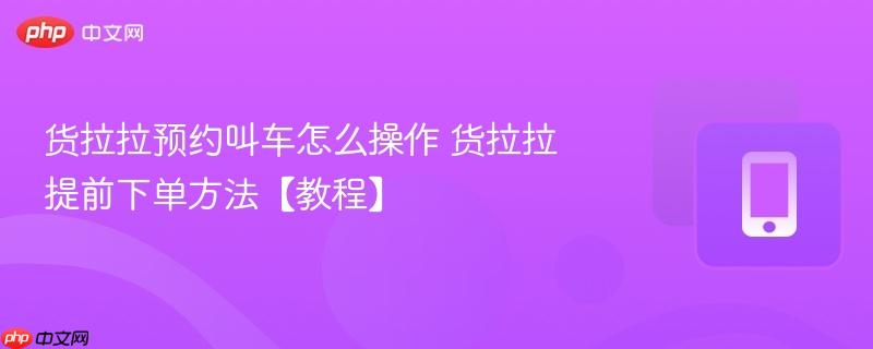 货拉拉预约叫车怎么操作 货拉拉提前下单方法【教程】-第1张图片-佛山资讯网