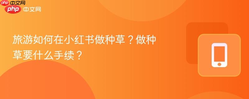 旅游如何在小红书做种草?做种草要什么手续?-第1张图片-佛山资讯网 旅游如何在小红书做种草?做种草要什么手续?-第1张图片-佛山资讯网