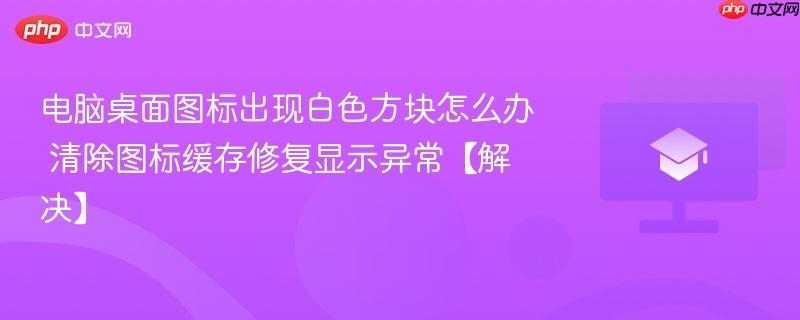 电脑桌面图标出现白色方块怎么办 清除图标缓存修复显示异常【解决】-第1张图片-佛山资讯网