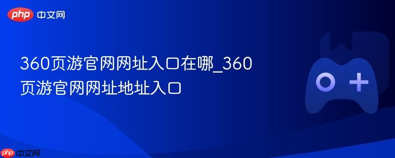 360页游官网网址入口在哪_360页游官网网址地址入口-第1张图片-佛山资讯网 360页游官网网址入口在哪_360页游官网网址地址入口-第1张图片-佛山资讯网