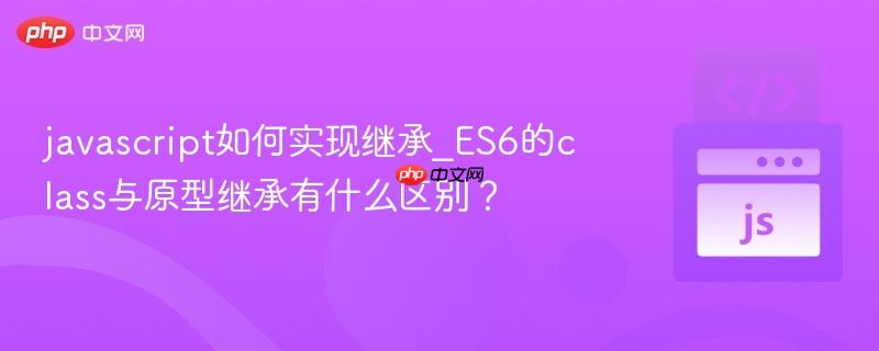 javascript如何实现继承_ES6的class与原型继承有什么区别？-第1张图片-佛山资讯网