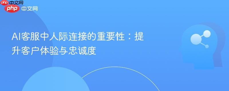 AI客服中人际连接的重要性：提升客户体验与忠诚度-第1张图片-佛山资讯网