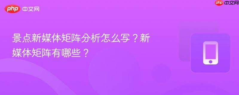 景点新媒体矩阵分析怎么写？新媒体矩阵有哪些？-第1张图片-佛山资讯网