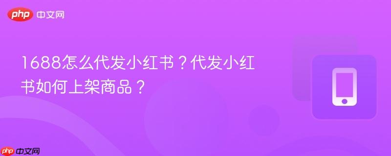 1688怎么代发小红书?代发小红书如何上架商品?-第1张图片-佛山资讯网 1688怎么代发小红书?代发小红书如何上架商品?-第1张图片-佛山资讯网