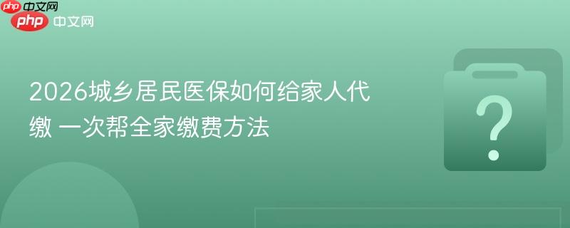 2026城乡居民医保如何给家人代缴 一次帮全家缴费方法-第1张图片-佛山资讯网 2026城乡居民医保如何给家人代缴 一次帮全家缴费方法-第1张图片-佛山资讯网