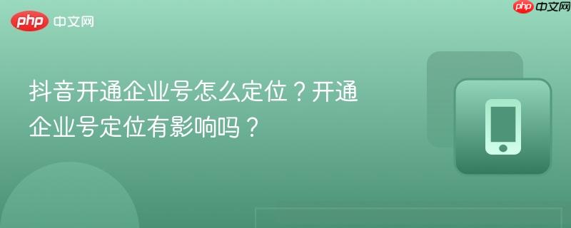 抖音开通企业号怎么定位？开通企业号定位有影响吗？-第1张图片-佛山资讯网