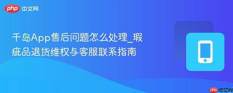 千岛App售后问题怎么处理_瑕疵品退货维权与客服联系指南-第1张图片-佛山资讯网
