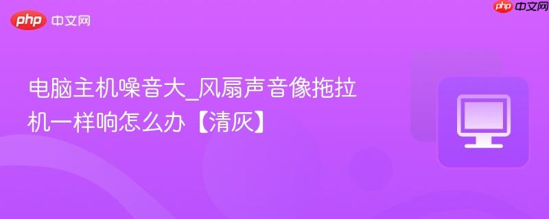电脑主机噪音大_风扇声音像拖拉机一样响怎么办【清灰】-第1张图片-佛山资讯网 电脑主机噪音大_风扇声音像拖拉机一样响怎么办【清灰】-第1张图片-佛山资讯网