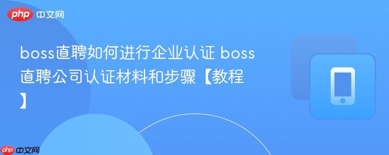 boss直聘如何进行企业认证 boss直聘公司认证材料和步骤【教程】-第1张图片-佛山资讯网