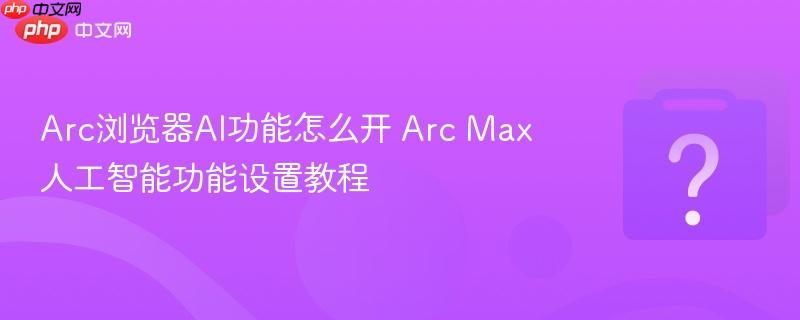 Arc浏览器AI功能怎么开 Arc Max人工智能功能设置教程-第1张图片-佛山资讯网 Arc浏览器AI功能怎么开 Arc Max人工智能功能设置教程-第1张图片-佛山资讯网