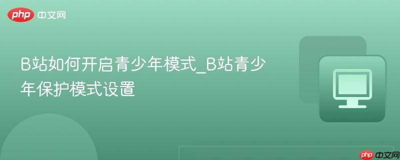 B站如何开启青少年模式_B站青少年保护模式设置-第1张图片-佛山资讯网 B站如何开启青少年模式_B站青少年保护模式设置-第1张图片-佛山资讯网