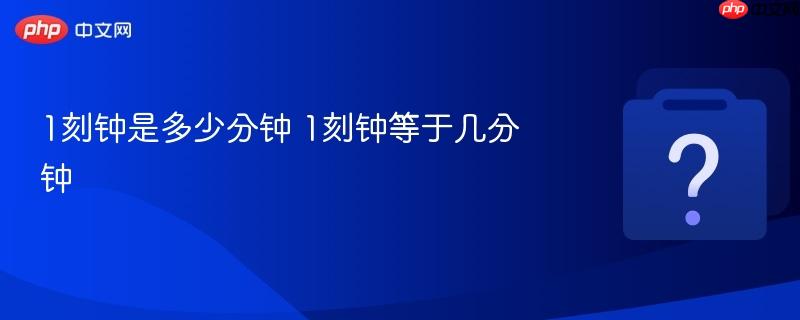 1刻钟是多少分钟 1刻钟等于几分钟-第1张图片-佛山资讯网 1刻钟是多少分钟 1刻钟等于几分钟-第1张图片-佛山资讯网