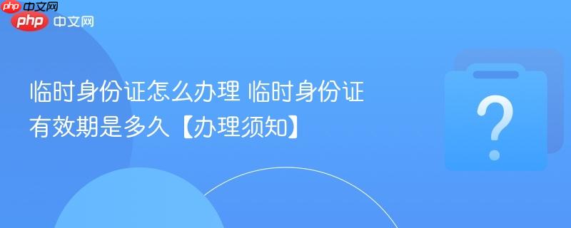 临时身份证怎么办理 临时身份证有效期是多久【办理须知】-第1张图片-佛山资讯网