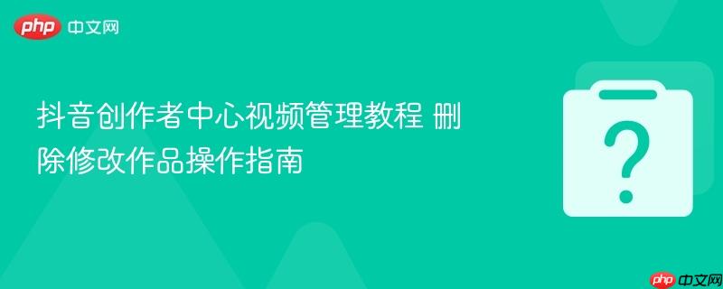 抖音创作者中心视频管理教程 删除修改作品操作指南-第1张图片-佛山资讯网 抖音创作者中心视频管理教程 删除修改作品操作指南-第1张图片-佛山资讯网