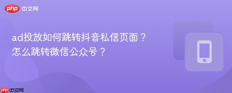 ad投放如何跳转抖音私信页面？怎么跳转微信公众号？-第1张图片-佛山资讯网
