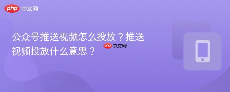 公众号推送视频怎么投放？推送视频投放什么意思？-第1张图片-佛山资讯网