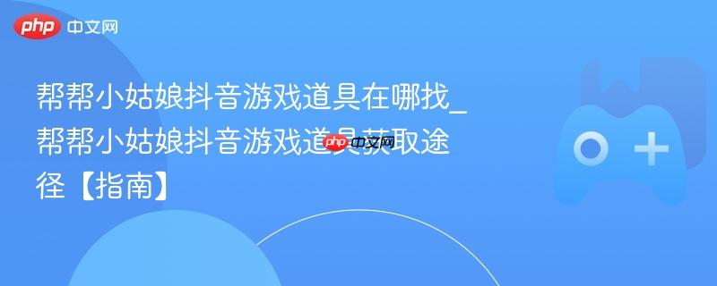 帮帮小姑娘抖音游戏道具在哪找_帮帮小姑娘抖音游戏道具获取途径【指南】-第1张图片-佛山资讯网 帮帮小姑娘抖音游戏道具在哪找_帮帮小姑娘抖音游戏道具获取途径【指南】-第1张图片-佛山资讯网
