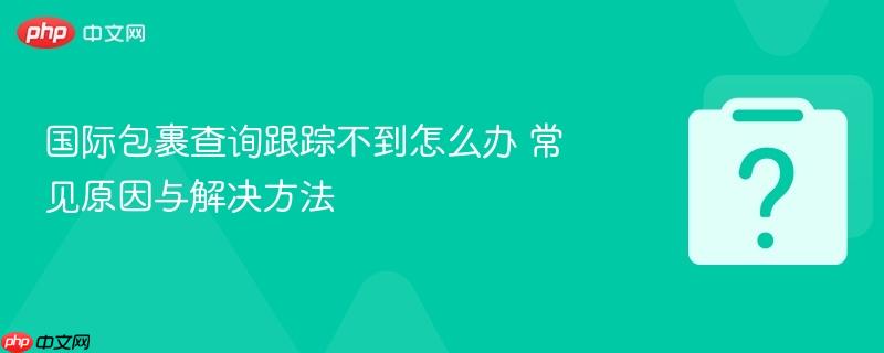 国际包裹查询跟踪不到怎么办 常见原因与解决方法-第1张图片-佛山资讯网
