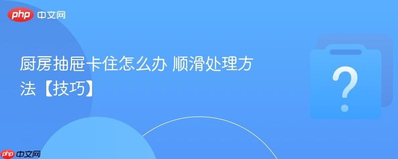 厨房抽屉卡住怎么办 顺滑处理方法【技巧】-第1张图片-佛山资讯网