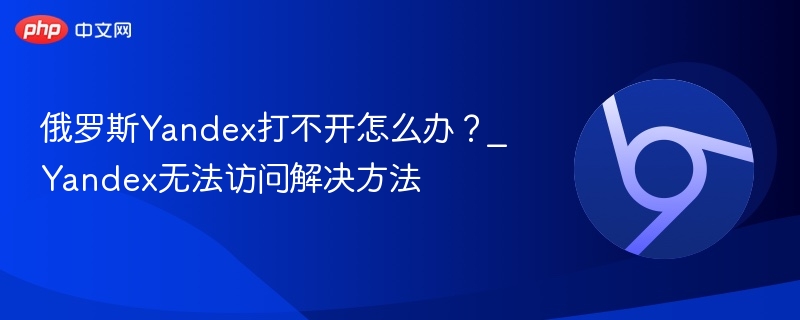 俄罗斯Yandex打不开怎么办？_Yandex无法访问解决方法-第1张图片-佛山资讯网