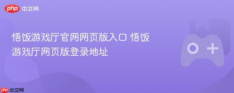 悟饭游戏厅官网网页版入口 悟饭游戏厅网页版登录地址-第1张图片-佛山资讯网