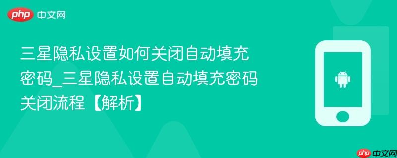 三星隐私设置如何关闭自动填充密码_三星隐私设置自动填充密码关闭流程【解析】-第1张图片-佛山资讯网