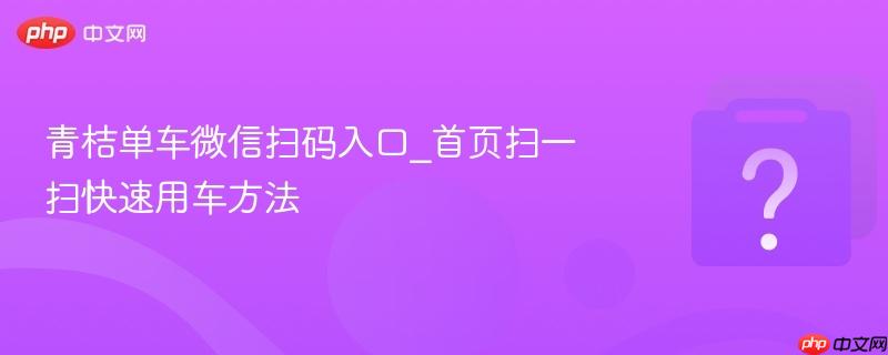 青桔单车微信扫码入口_首页扫一扫快速用车方法-第1张图片-佛山资讯网